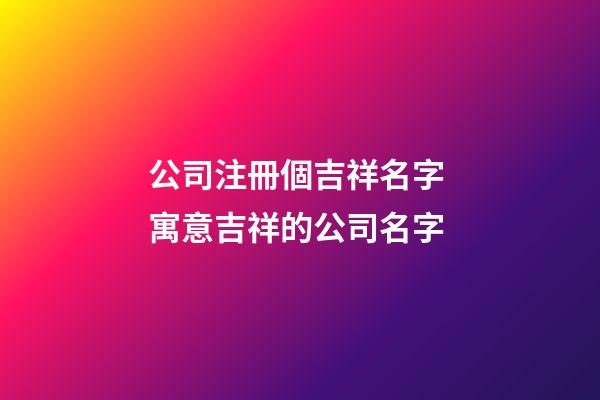公司注冊個吉祥名字 寓意吉祥的公司名字